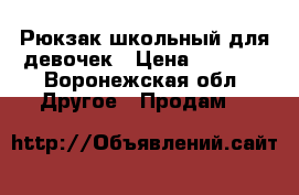 Рюкзак школьный для девочек › Цена ­ 1 000 - Воронежская обл. Другое » Продам   